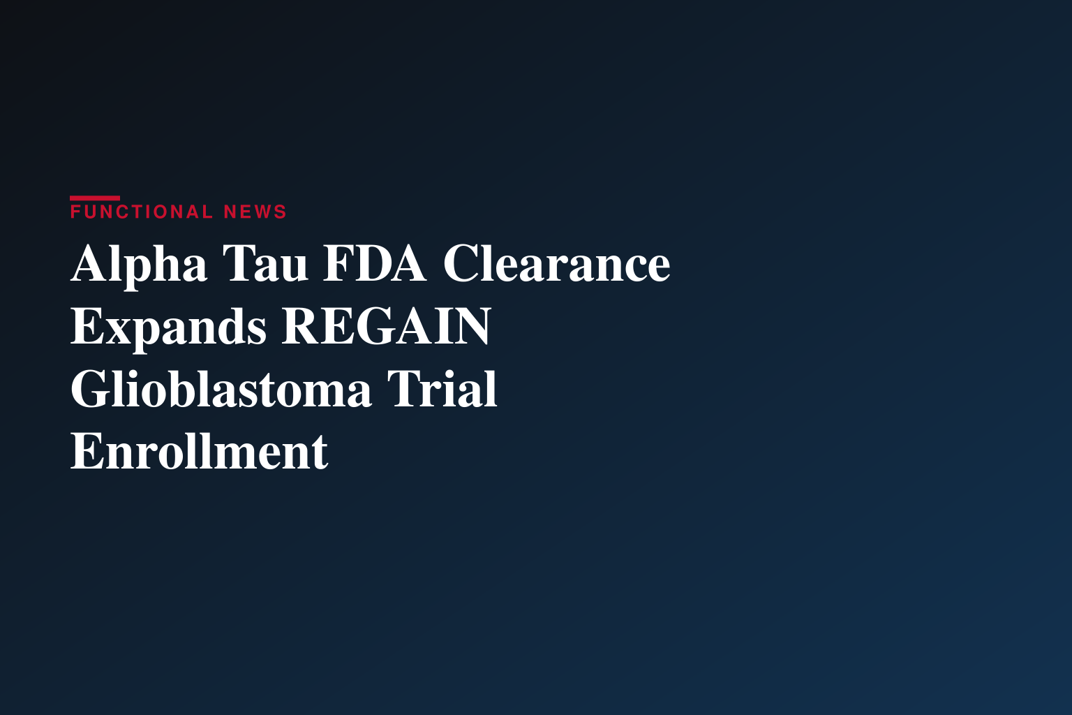 Alpha Tau Receives FDA Clearance to Complete Enrollment in REGAIN Recurrent Glioblastoma Trial and Add Two U.S. Clinical Sites; Early Interim Results Showed 100% Local Disease Control
